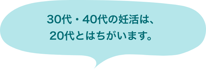 30代・40代の妊活は、20代とはちがいます。