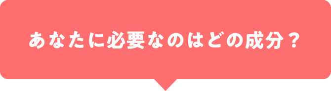 あなたに必要なのはどの成分？