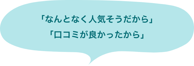 「なんとなく人気そうだから」「口コミが良かったから」